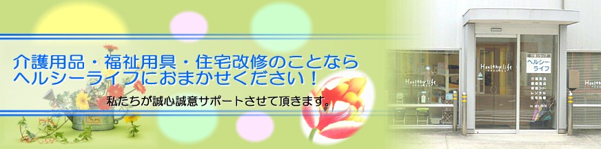 介護用品・福祉用具・住宅改修のことならヘルシーライフにおまかせください！私たちが誠心誠意サポートさせていただきます。